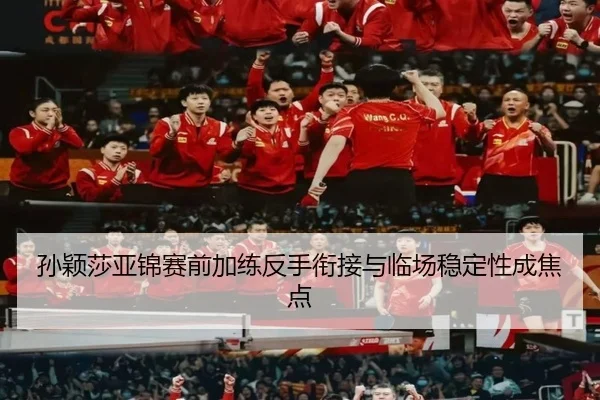 孙颖莎亚锦赛前加练反手衔接与临场稳定性成焦点
