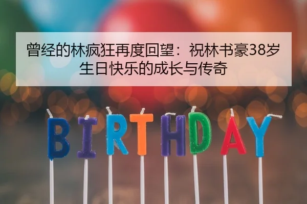 曾经的林疯狂再度回望：祝林书豪38岁生日快乐的成长与传奇