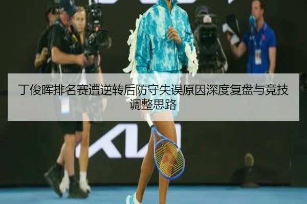 丁俊晖排名赛遭逆转后防守失误原因深度复盘与竞技调整思路